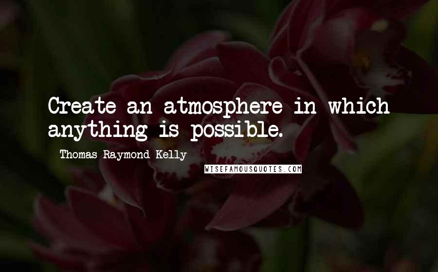 Thomas Raymond Kelly Quotes: Create an atmosphere in which anything is possible.