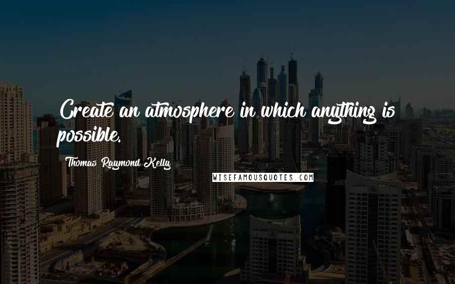 Thomas Raymond Kelly Quotes: Create an atmosphere in which anything is possible.