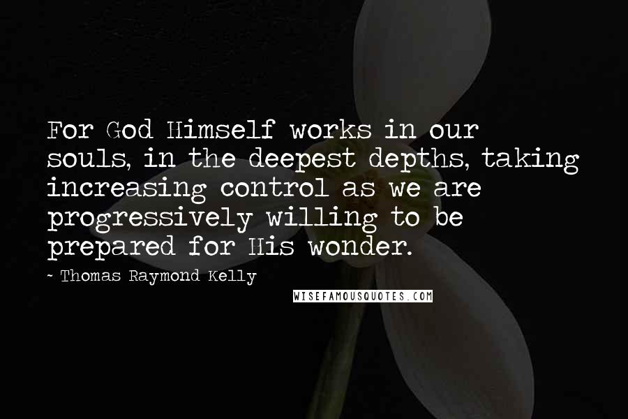 Thomas Raymond Kelly Quotes: For God Himself works in our souls, in the deepest depths, taking increasing control as we are progressively willing to be prepared for His wonder.