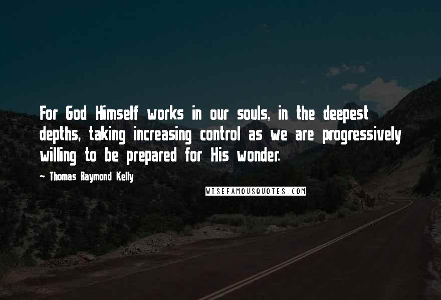 Thomas Raymond Kelly Quotes: For God Himself works in our souls, in the deepest depths, taking increasing control as we are progressively willing to be prepared for His wonder.