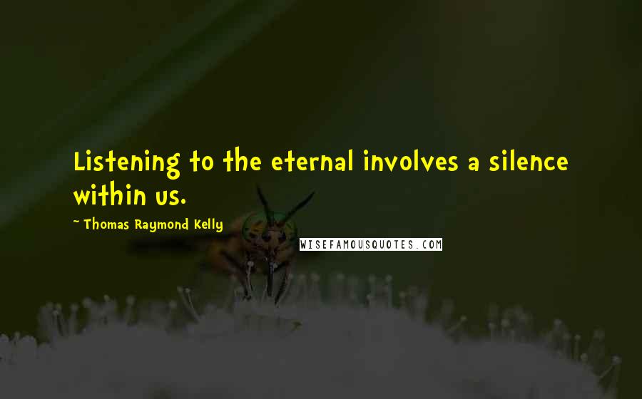 Thomas Raymond Kelly Quotes: Listening to the eternal involves a silence within us.