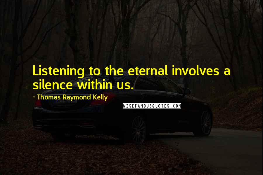 Thomas Raymond Kelly Quotes: Listening to the eternal involves a silence within us.