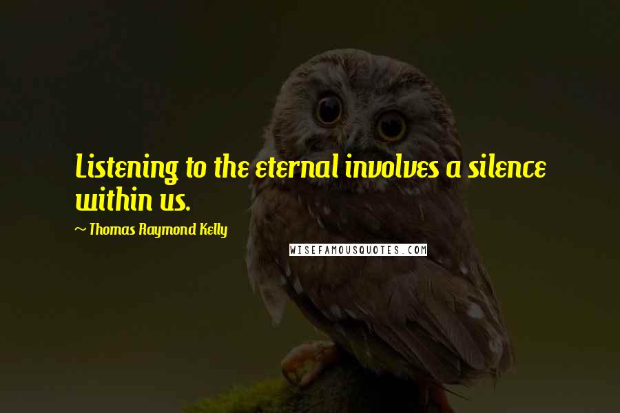 Thomas Raymond Kelly Quotes: Listening to the eternal involves a silence within us.