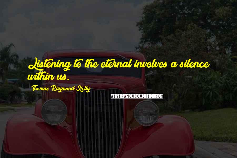 Thomas Raymond Kelly Quotes: Listening to the eternal involves a silence within us.