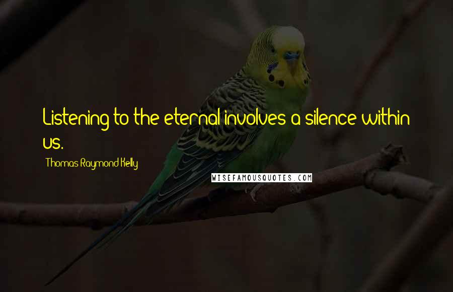 Thomas Raymond Kelly Quotes: Listening to the eternal involves a silence within us.
