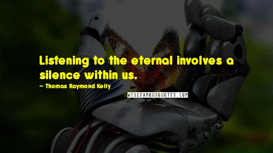 Thomas Raymond Kelly Quotes: Listening to the eternal involves a silence within us.