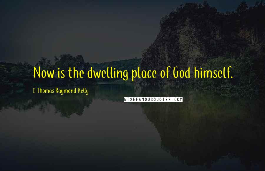 Thomas Raymond Kelly Quotes: Now is the dwelling place of God himself.