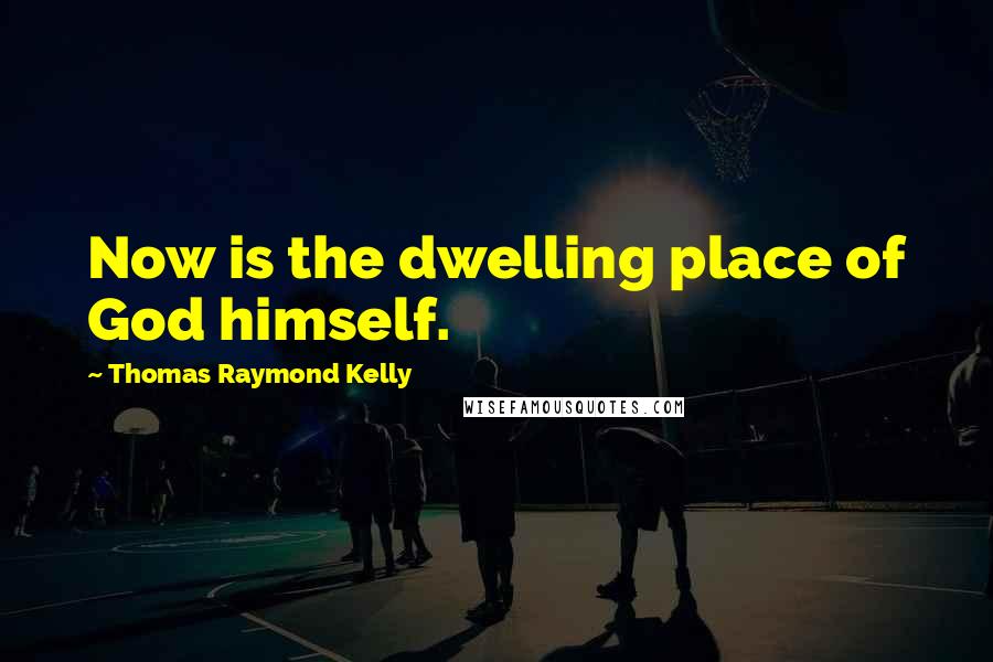 Thomas Raymond Kelly Quotes: Now is the dwelling place of God himself.