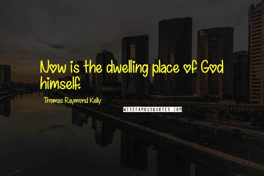 Thomas Raymond Kelly Quotes: Now is the dwelling place of God himself.