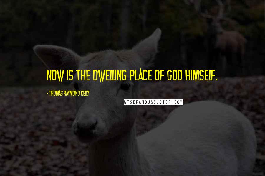 Thomas Raymond Kelly Quotes: Now is the dwelling place of God himself.