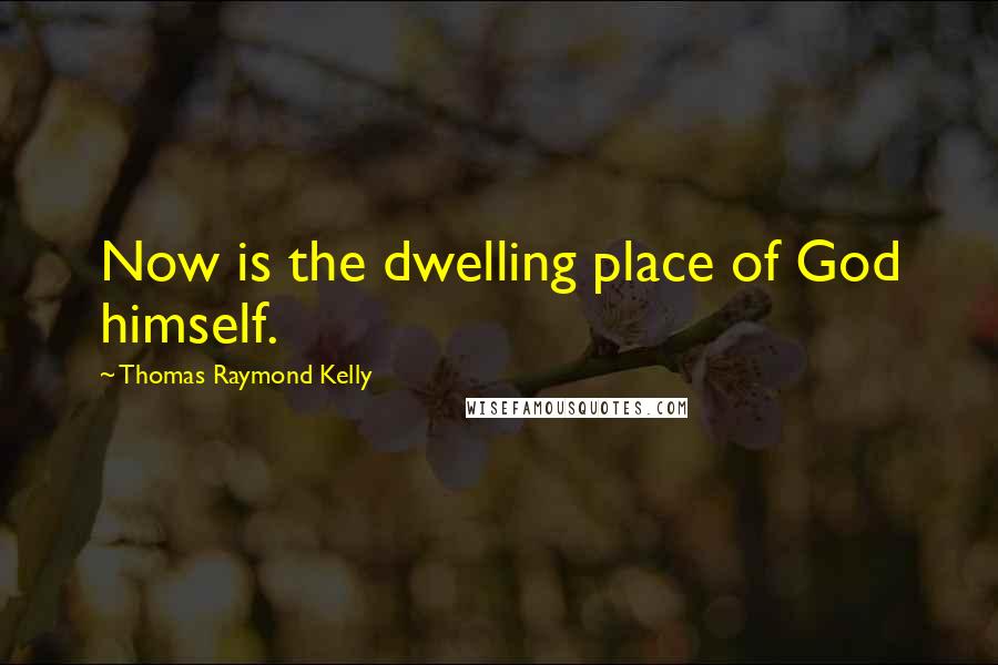 Thomas Raymond Kelly Quotes: Now is the dwelling place of God himself.