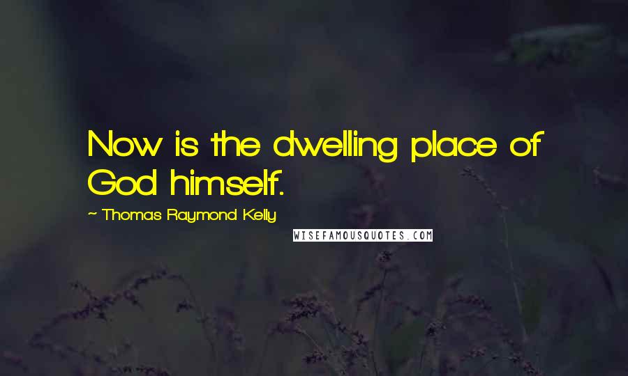 Thomas Raymond Kelly Quotes: Now is the dwelling place of God himself.