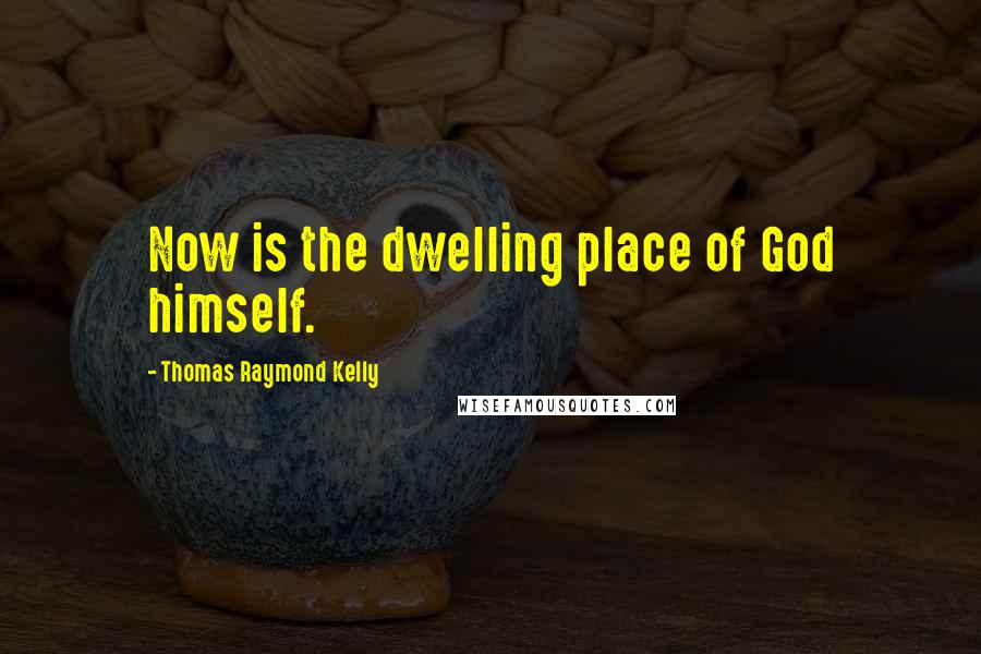 Thomas Raymond Kelly Quotes: Now is the dwelling place of God himself.