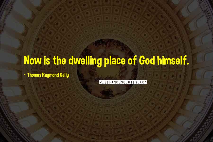 Thomas Raymond Kelly Quotes: Now is the dwelling place of God himself.
