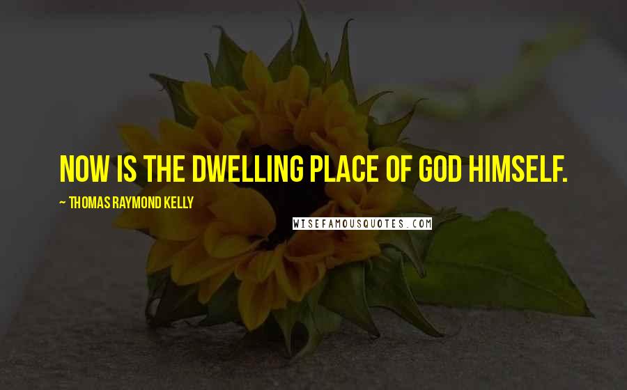 Thomas Raymond Kelly Quotes: Now is the dwelling place of God himself.