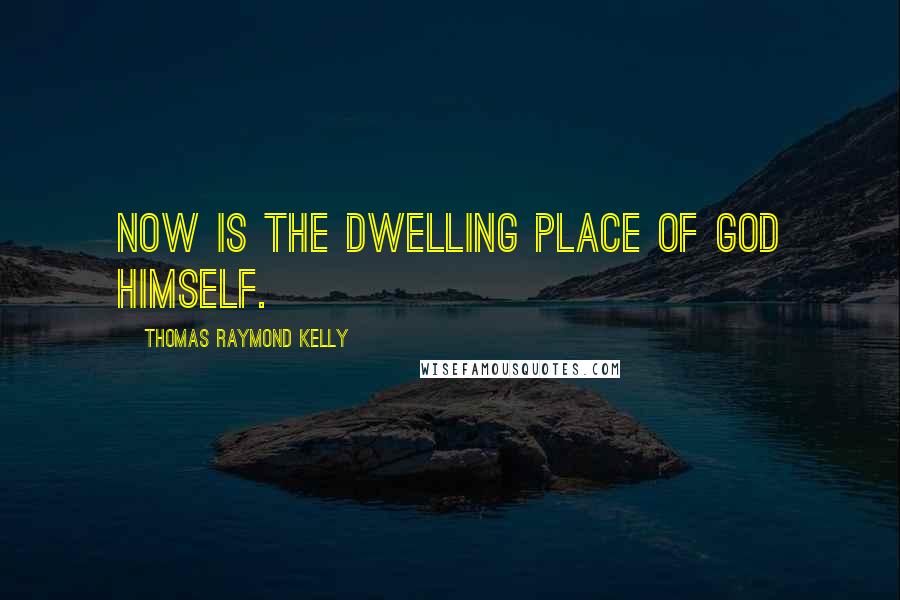 Thomas Raymond Kelly Quotes: Now is the dwelling place of God himself.