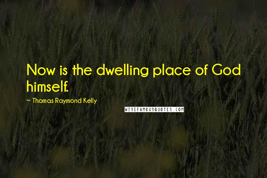 Thomas Raymond Kelly Quotes: Now is the dwelling place of God himself.