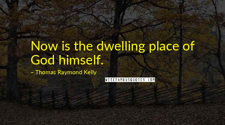 Thomas Raymond Kelly Quotes: Now is the dwelling place of God himself.