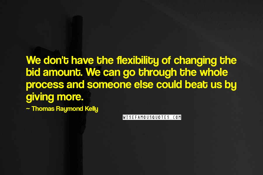 Thomas Raymond Kelly Quotes: We don't have the flexibility of changing the bid amount. We can go through the whole process and someone else could beat us by giving more.