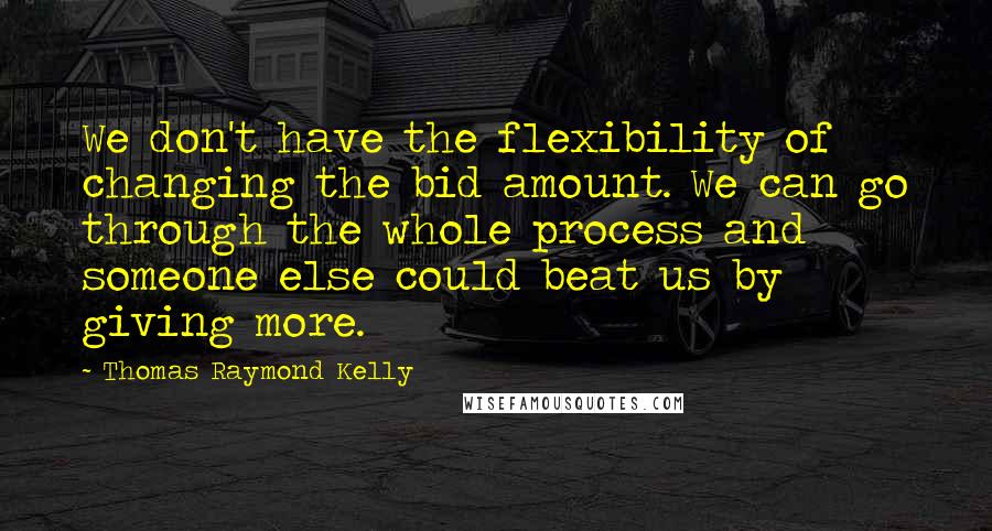 Thomas Raymond Kelly Quotes: We don't have the flexibility of changing the bid amount. We can go through the whole process and someone else could beat us by giving more.