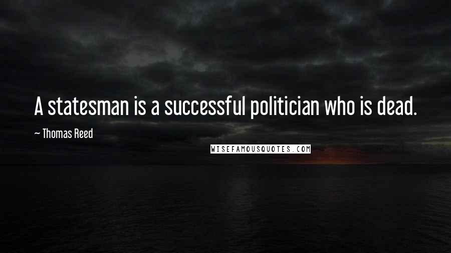 Thomas Reed Quotes: A statesman is a successful politician who is dead.