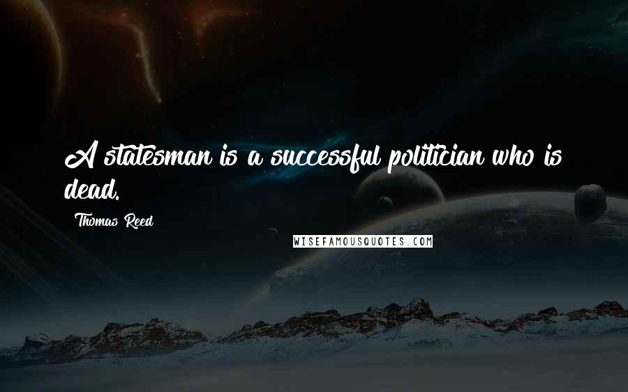 Thomas Reed Quotes: A statesman is a successful politician who is dead.