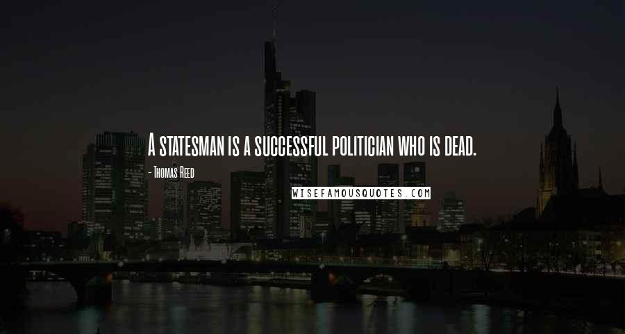 Thomas Reed Quotes: A statesman is a successful politician who is dead.