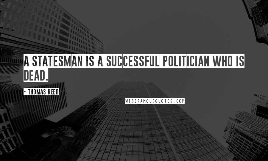 Thomas Reed Quotes: A statesman is a successful politician who is dead.