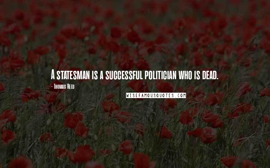 Thomas Reed Quotes: A statesman is a successful politician who is dead.