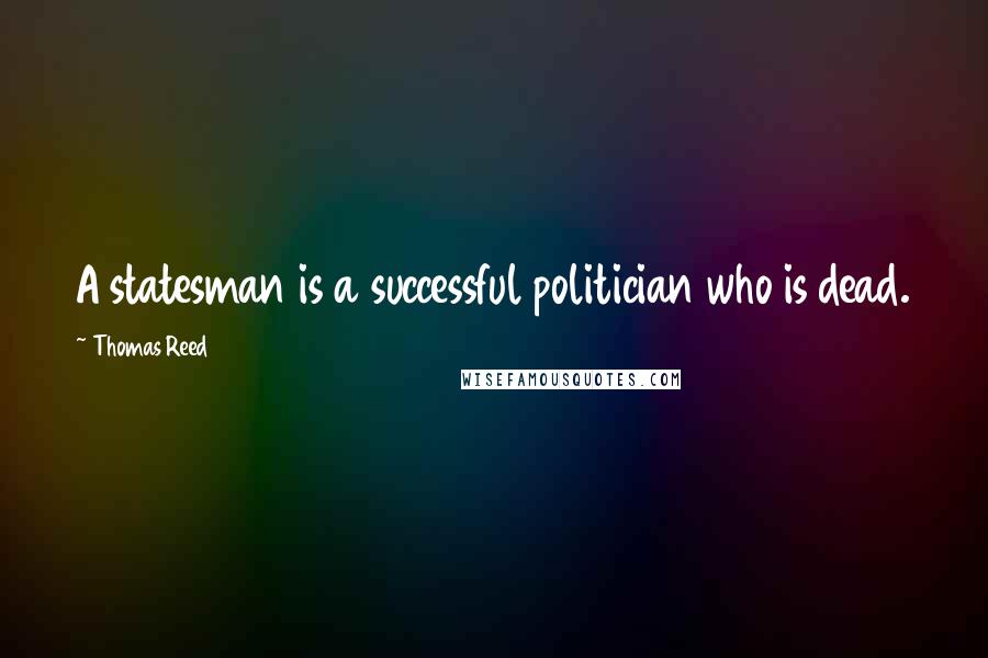 Thomas Reed Quotes: A statesman is a successful politician who is dead.