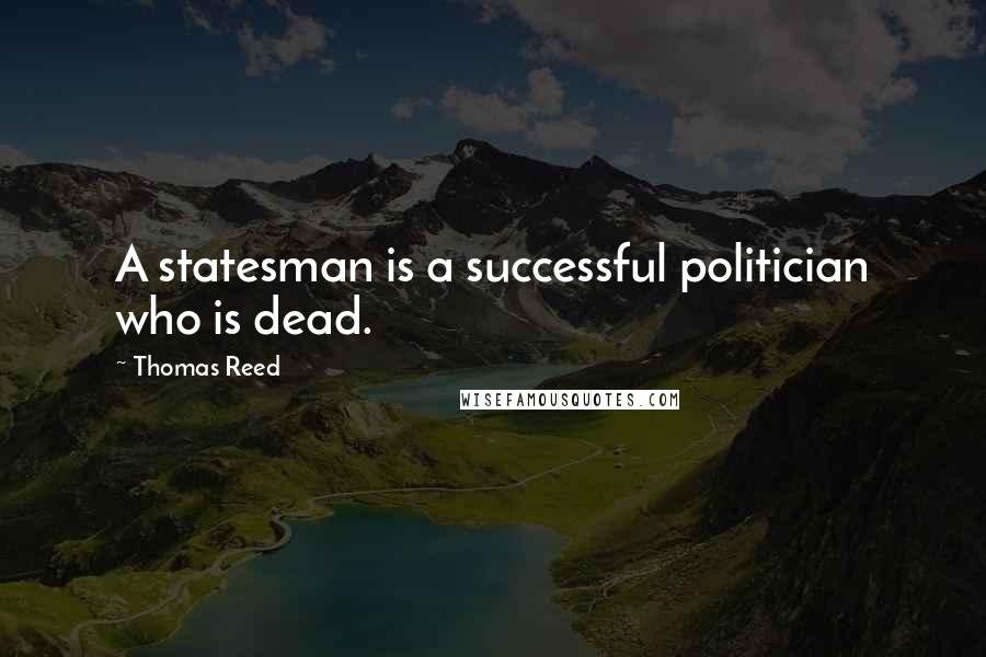 Thomas Reed Quotes: A statesman is a successful politician who is dead.