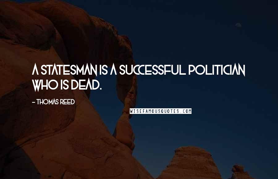 Thomas Reed Quotes: A statesman is a successful politician who is dead.