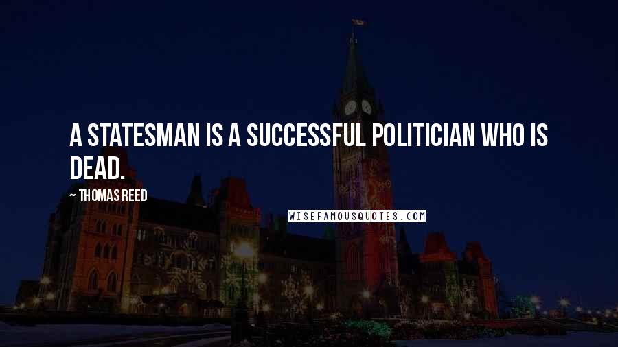 Thomas Reed Quotes: A statesman is a successful politician who is dead.