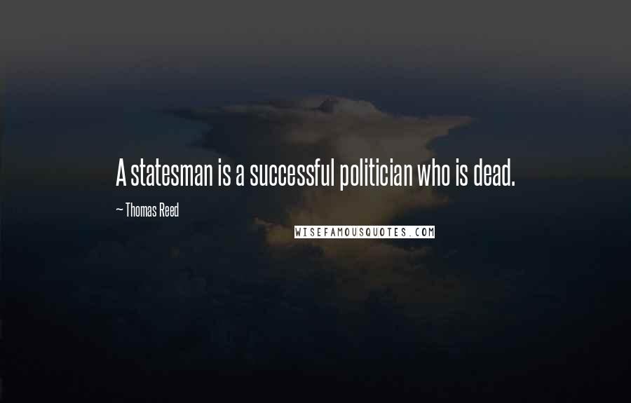 Thomas Reed Quotes: A statesman is a successful politician who is dead.