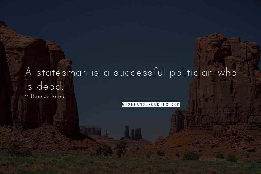 Thomas Reed Quotes: A statesman is a successful politician who is dead.