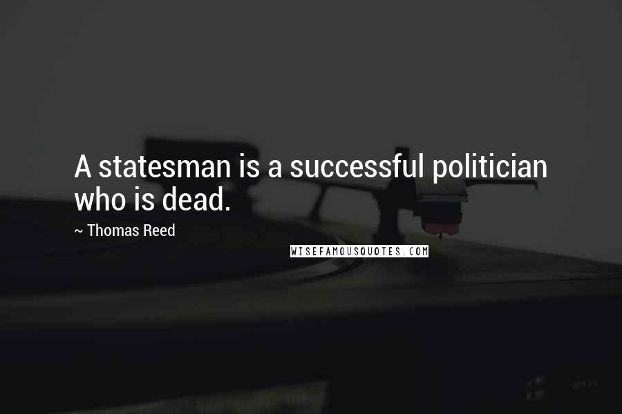 Thomas Reed Quotes: A statesman is a successful politician who is dead.