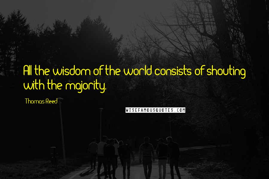 Thomas Reed Quotes: All the wisdom of the world consists of shouting with the majority.