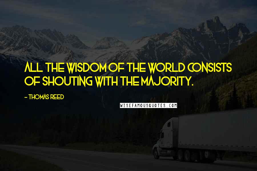 Thomas Reed Quotes: All the wisdom of the world consists of shouting with the majority.