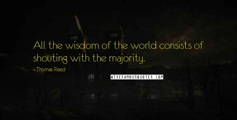 Thomas Reed Quotes: All the wisdom of the world consists of shouting with the majority.