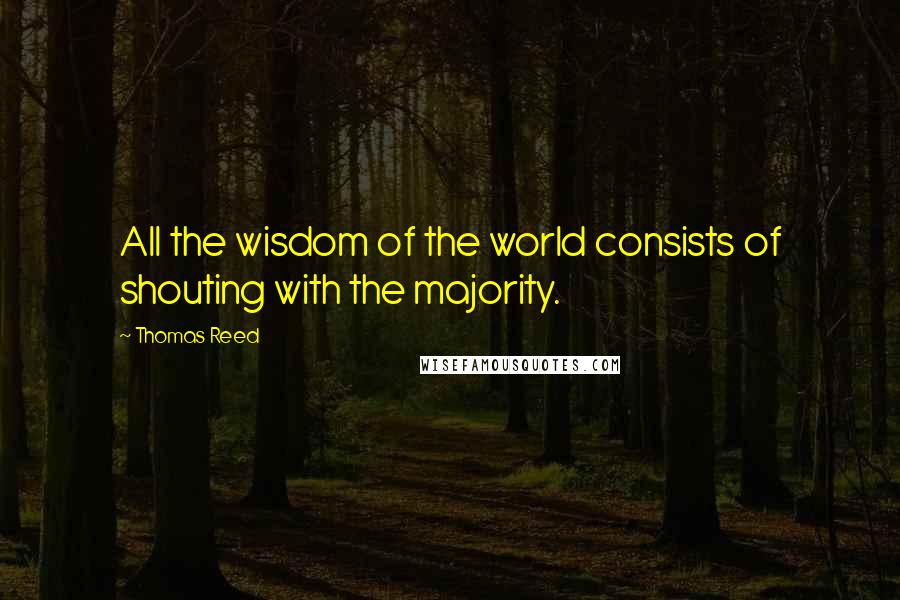 Thomas Reed Quotes: All the wisdom of the world consists of shouting with the majority.