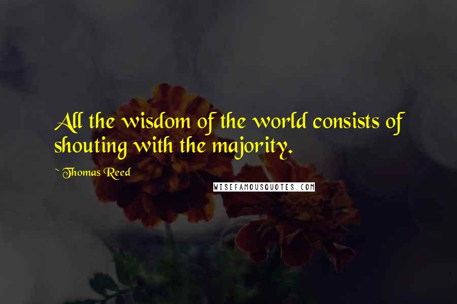 Thomas Reed Quotes: All the wisdom of the world consists of shouting with the majority.