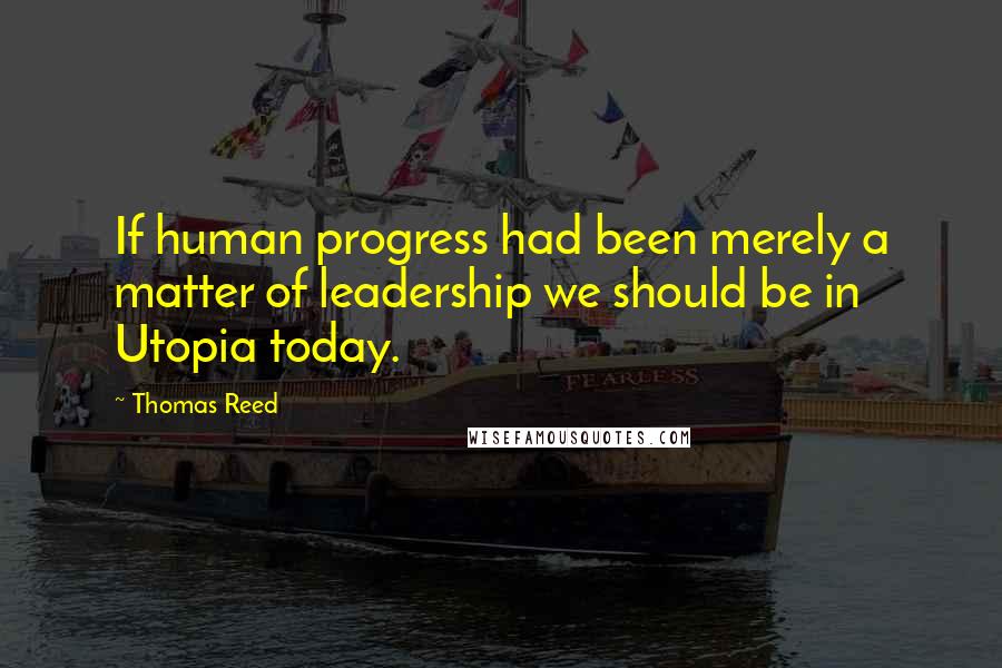 Thomas Reed Quotes: If human progress had been merely a matter of leadership we should be in Utopia today.