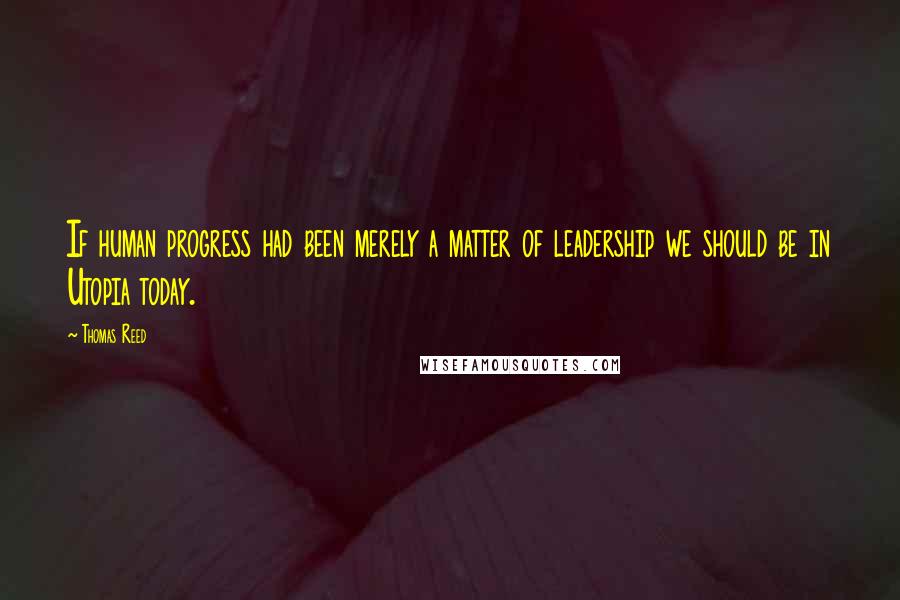 Thomas Reed Quotes: If human progress had been merely a matter of leadership we should be in Utopia today.