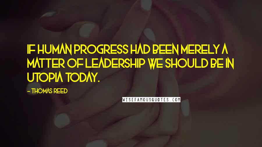 Thomas Reed Quotes: If human progress had been merely a matter of leadership we should be in Utopia today.
