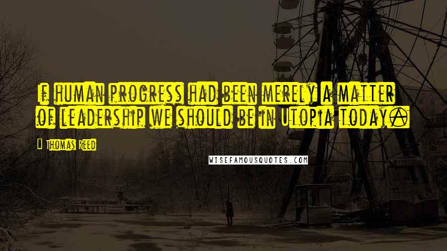 Thomas Reed Quotes: If human progress had been merely a matter of leadership we should be in Utopia today.