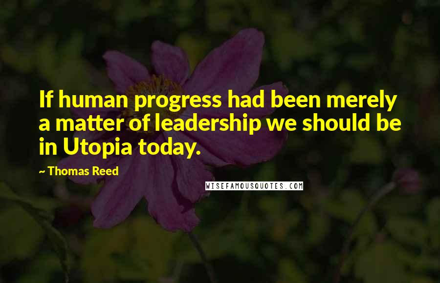 Thomas Reed Quotes: If human progress had been merely a matter of leadership we should be in Utopia today.