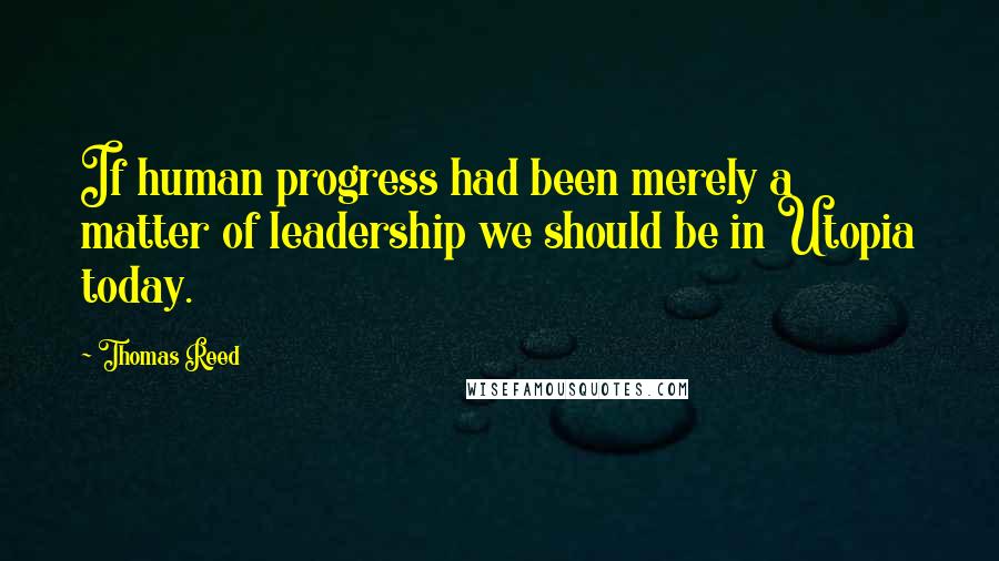 Thomas Reed Quotes: If human progress had been merely a matter of leadership we should be in Utopia today.