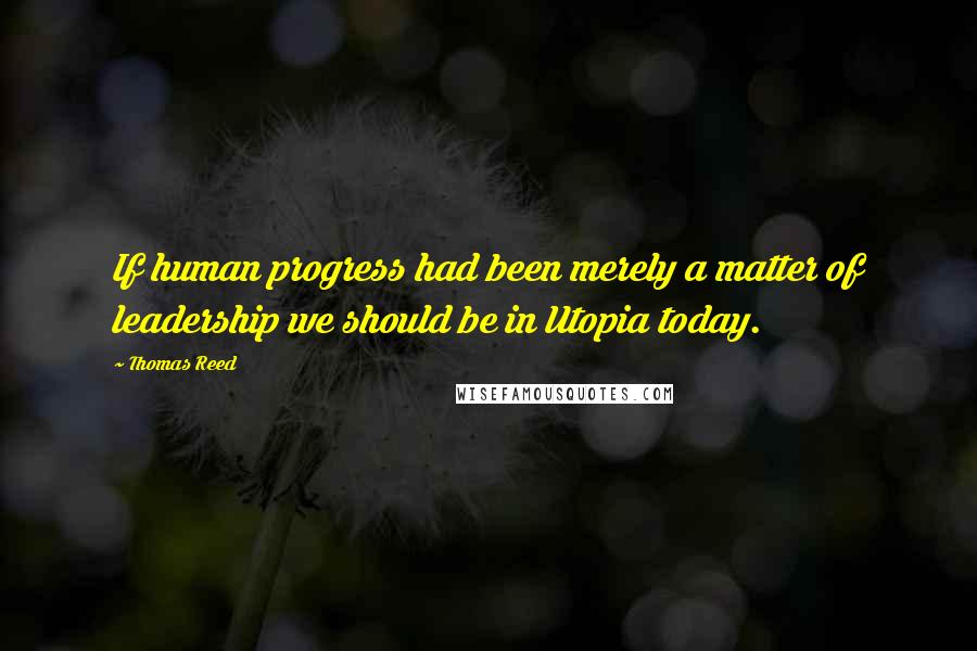 Thomas Reed Quotes: If human progress had been merely a matter of leadership we should be in Utopia today.