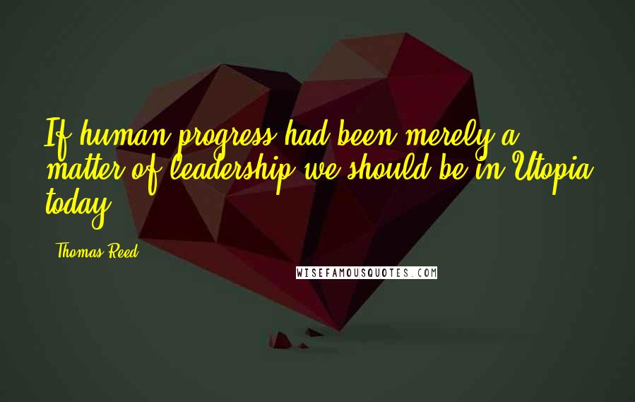 Thomas Reed Quotes: If human progress had been merely a matter of leadership we should be in Utopia today.