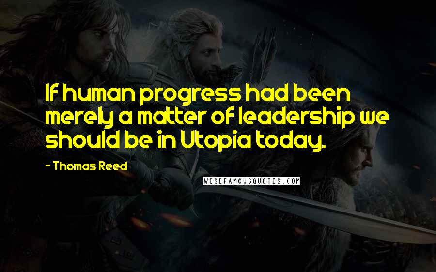 Thomas Reed Quotes: If human progress had been merely a matter of leadership we should be in Utopia today.